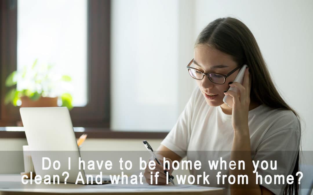 Do I have to be home when you clean? And what if I work from home?